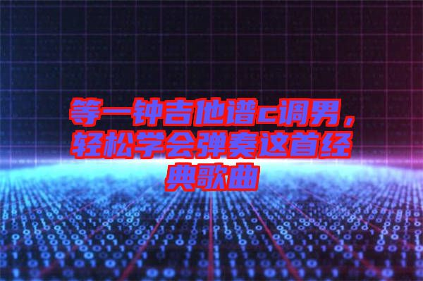 等一鐘吉他譜c調(diào)男，輕松學(xué)會(huì)彈奏這首經(jīng)典歌曲