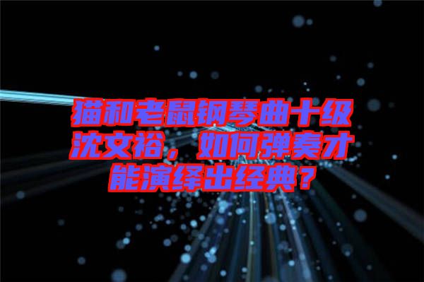 貓和老鼠鋼琴曲十級沈文裕，如何彈奏才能演繹出經(jīng)典？