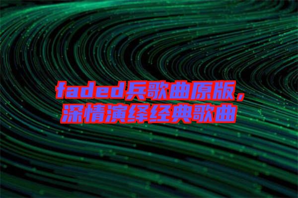 faded兵歌曲原版，深情演繹經(jīng)典歌曲