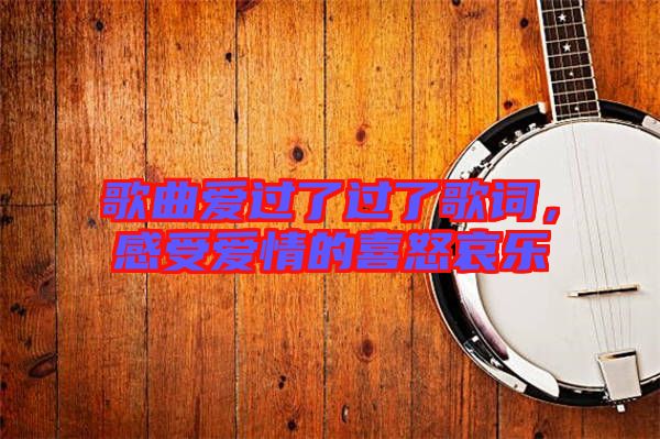 歌曲愛過了過了歌詞，感受愛情的喜怒哀樂