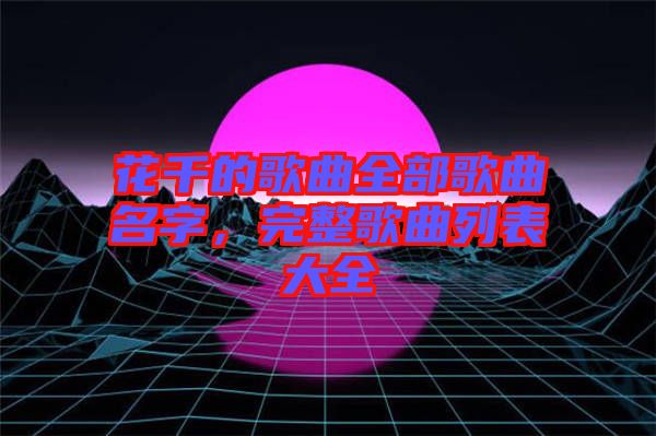 花千的歌曲全部歌曲名字，完整歌曲列表大全