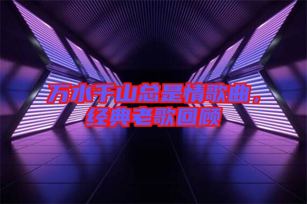 萬水千山總是情歌曲，經(jīng)典老歌回顧