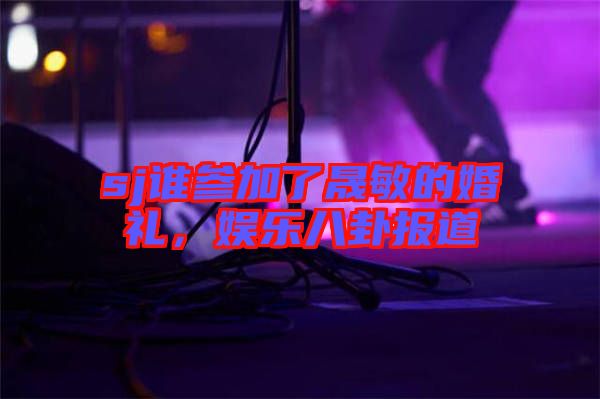 sj誰參加了晟敏的婚禮，娛樂八卦報(bào)道