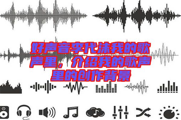 好聲音李代沫我的歌聲里，介紹我的歌聲里的創(chuàng)作背景