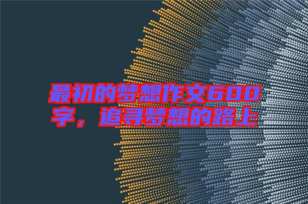 最初的夢(mèng)想作文600字，追尋夢(mèng)想的路上