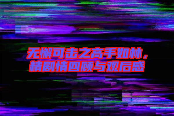無懈可擊之高手如林，精劇情回顧與觀后感