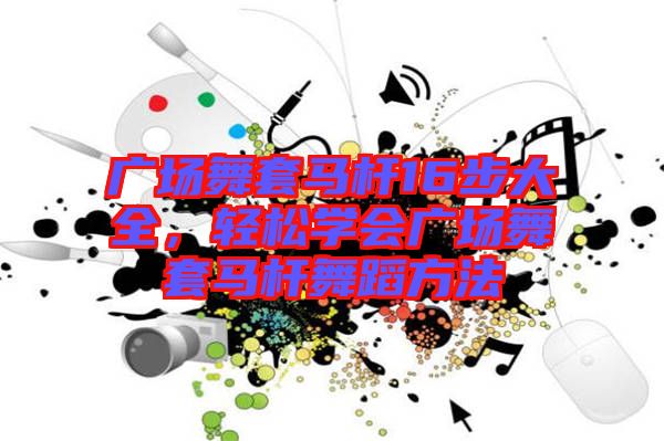 廣場(chǎng)舞套馬桿16步大全，輕松學(xué)會(huì)廣場(chǎng)舞套馬桿舞蹈方法