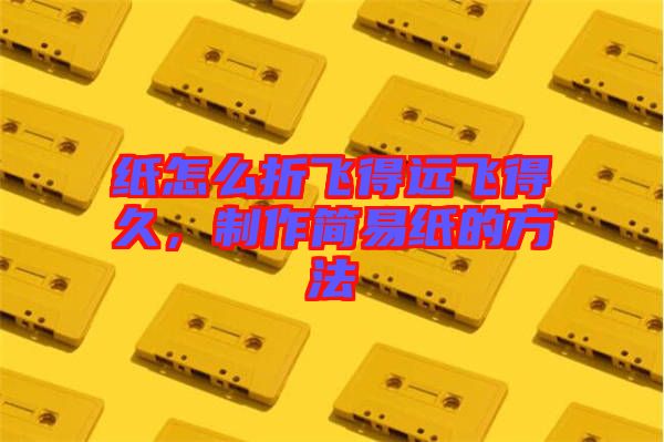 紙怎么折飛得遠飛得久，制作簡易紙的方法