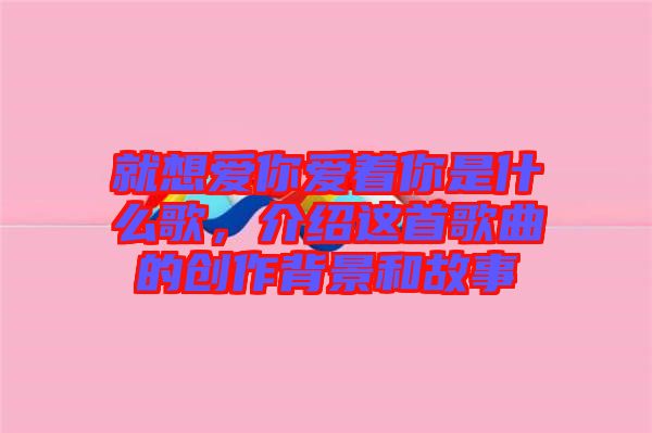 就想愛(ài)你愛(ài)著你是什么歌，介紹這首歌曲的創(chuàng)作背景和故事