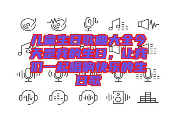 兒童生日歌曲大全今天是我的生日，讓我們一起唱響快樂(lè)的生日歌
