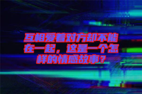 互相愛著對(duì)方卻不能在一起，這是一個(gè)怎樣的情感故事？