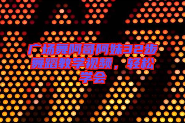 廣場舞阿哥阿妹32步舞蹈教學(xué)視頻，輕松學(xué)會