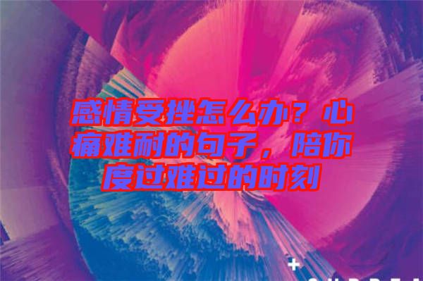 感情受挫怎么辦？心痛難耐的句子，陪你度過(guò)難過(guò)的時(shí)刻