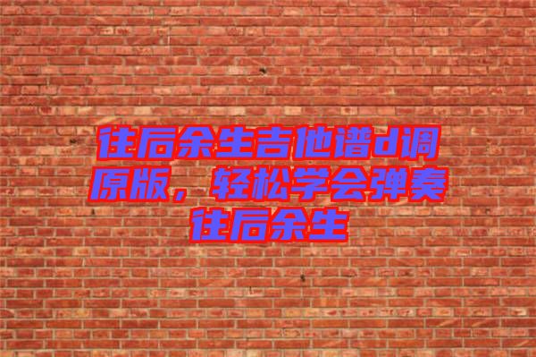 往后余生吉他譜d調(diào)原版，輕松學(xué)會彈奏往后余生