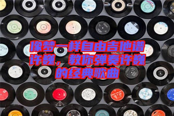 像夢一樣自由吉他譜許巍，教你彈奏許巍的經典歌曲