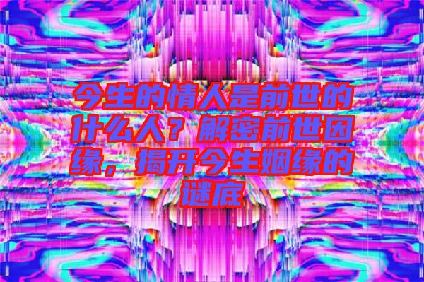 今生的情人是前世的什么人？解密前世因緣，揭開今生姻緣的謎底