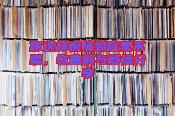 你這樣癡情到底累不累，歌曲解與感悟分享