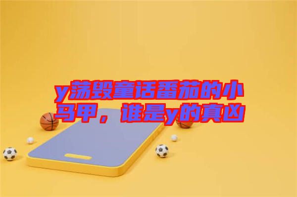y蕩毀童話番茄的小馬甲，誰(shuí)是y的真兇