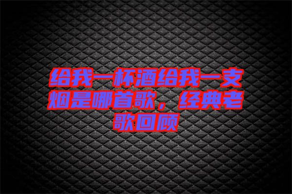 給我一杯酒給我一支煙是哪首歌，經(jīng)典老歌回顧