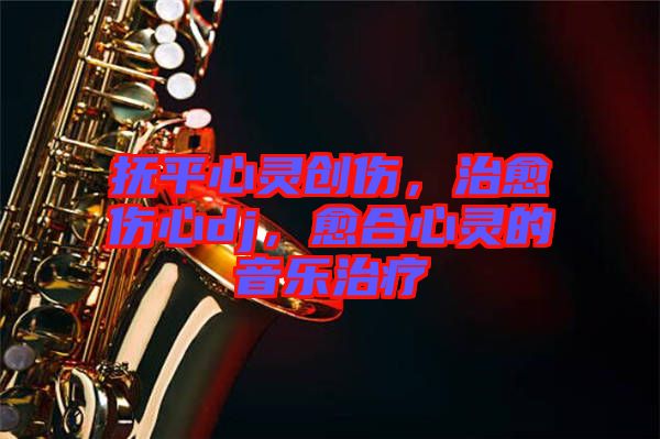 撫平心靈創(chuàng)傷，治愈傷心dj，愈合心靈的音樂治療