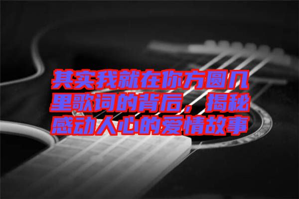 其實(shí)我就在你方圓幾里歌詞的背后，揭秘感動(dòng)人心的愛(ài)情故事