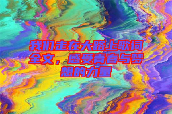 我們走在大路上歌詞全文，感受青春與夢想的力量