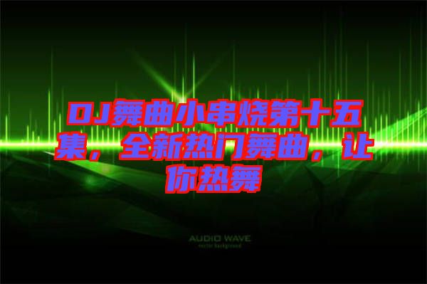 DJ舞曲小串燒第十五集，全新熱門舞曲，讓你熱舞