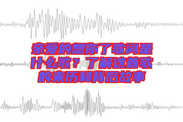 親愛的想你了歌詞是什么歌？了解這首歌的來歷和背后故事
