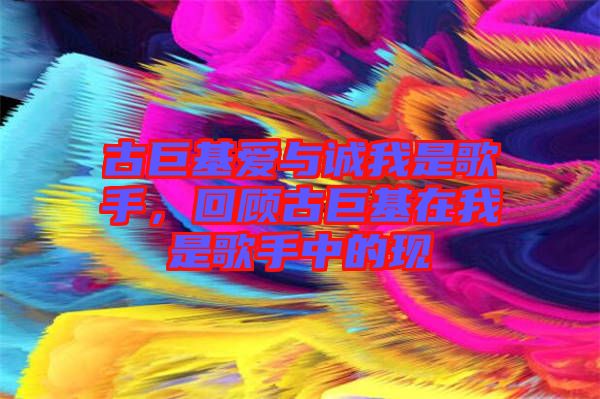 古巨基愛(ài)與誠(chéng)我是歌手，回顧古巨基在我是歌手中的現(xiàn)