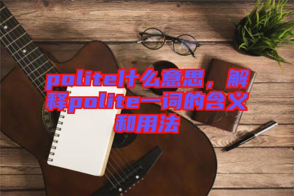 polite什么意思，解釋polite一詞的含義和用法