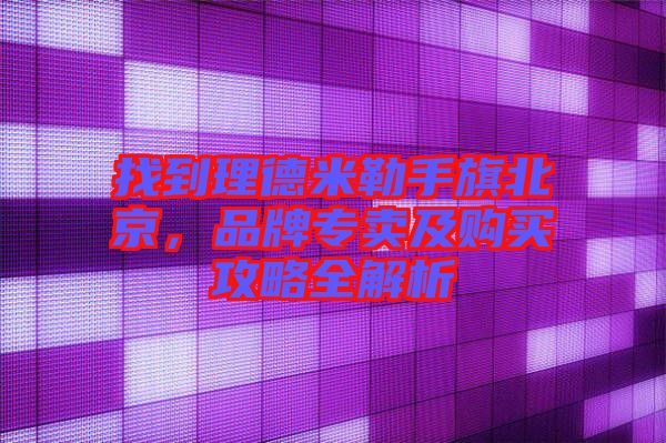 找到理德米勒手旗北京，品牌專賣及購買攻略全解析
