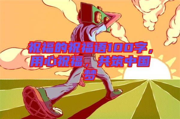 祝福的祝福語(yǔ)100字，用心祝福，共筑中國(guó)夢(mèng)