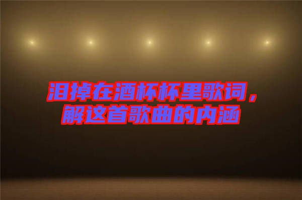 淚掉在酒杯杯里歌詞，解這首歌曲的內(nèi)涵