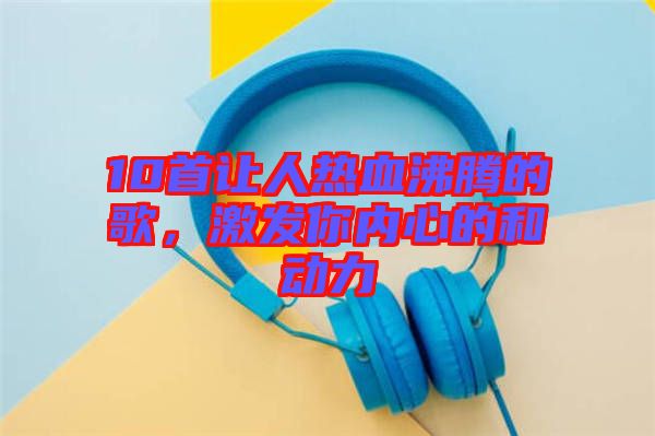 10首讓人熱血沸騰的歌，激發(fā)你內(nèi)心的和動力