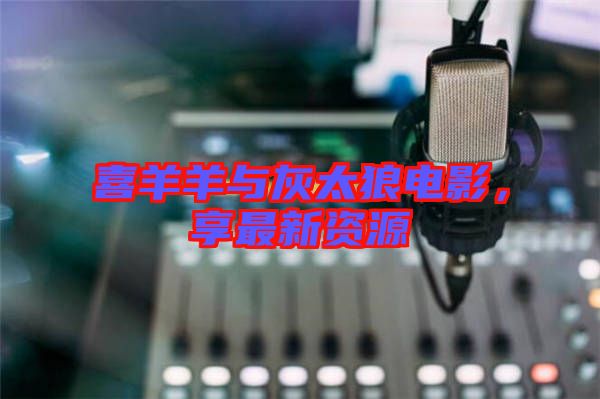 喜羊羊與灰太狼電影，享最新資源