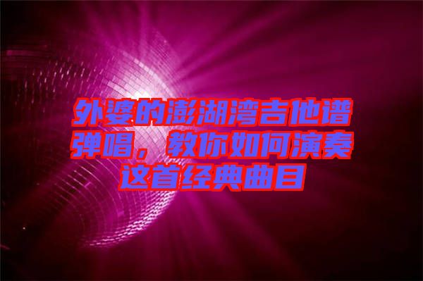 外婆的澎湖灣吉他譜彈唱，教你如何演奏這首經(jīng)典曲目