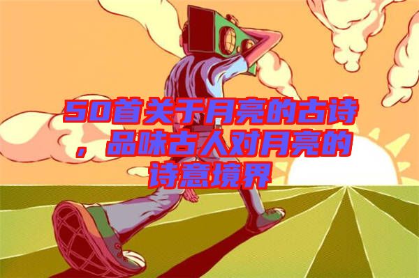 50首關(guān)于月亮的古詩，品味古人對月亮的詩意境界