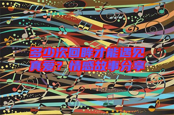 多少次回眸才能遇見真愛？情感故事分享