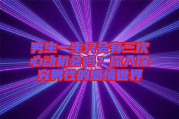 男生一生只會(huì)有三次心動(dòng)機(jī)會(huì)嗎？深入探究男性的感情世界