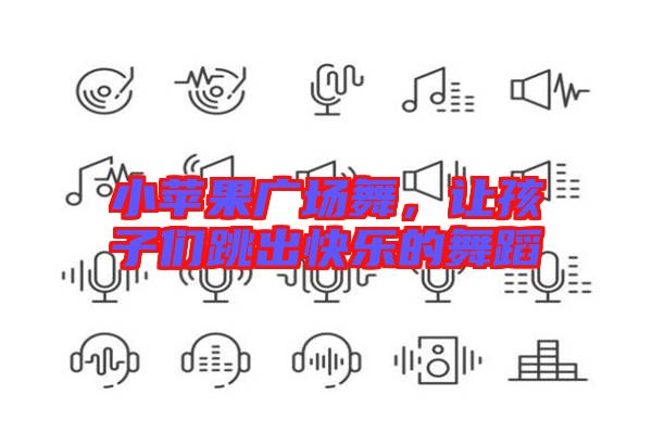 小蘋果廣場(chǎng)舞，讓孩子們跳出快樂(lè)的舞蹈