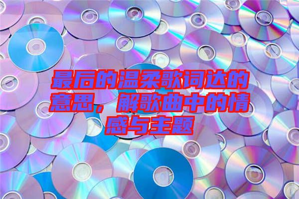 最后的溫柔歌詞達(dá)的意思，解歌曲中的情感與主題