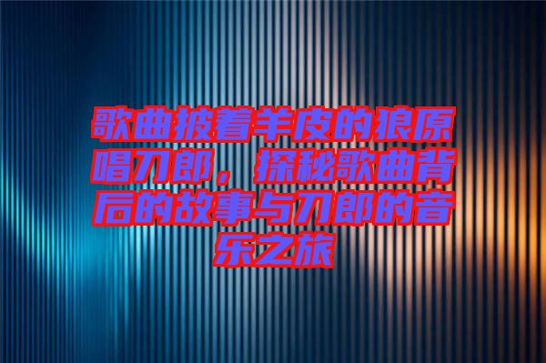 歌曲披著羊皮的狼原唱刀郎，探秘歌曲背后的故事與刀郎的音樂之旅
