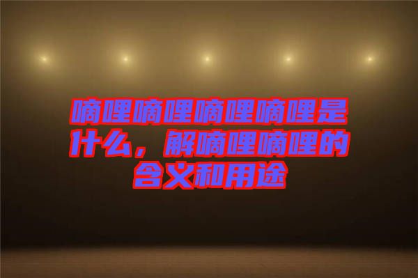 嘀哩嘀哩嘀哩嘀哩是什么，解嘀哩嘀哩的含義和用途