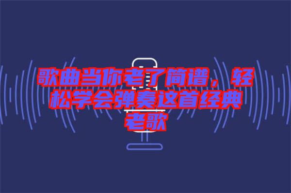 歌曲當你老了簡譜，輕松學會彈奏這首經(jīng)典老歌