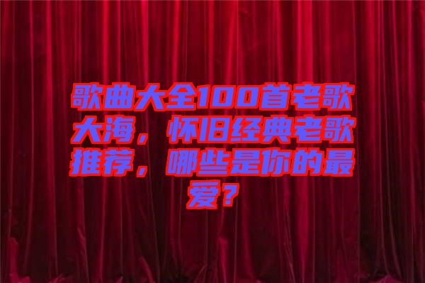 歌曲大全100首老歌大海，懷舊經(jīng)典老歌推薦，哪些是你的最愛(ài)？