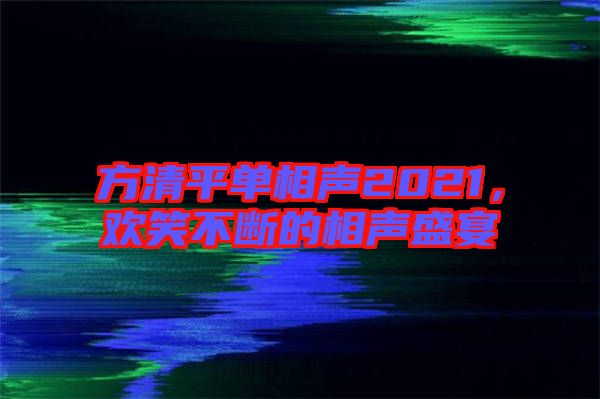 方清平單相聲2021，歡笑不斷的相聲盛宴