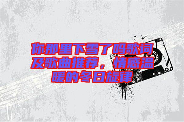 你那里下雪了嗎歌詞及歌曲推薦，情感溫暖的冬日旋律