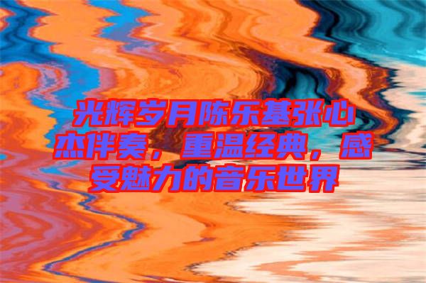 光輝歲月陳樂基張心杰伴奏，重溫經(jīng)典，感受魅力的音樂世界