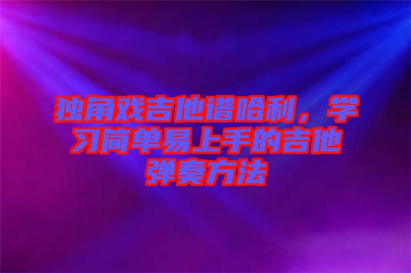 獨(dú)角戲吉他譜哈利，學(xué)習(xí)簡(jiǎn)單易上手的吉他彈奏方法
