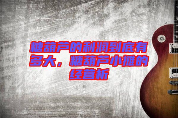 糖葫蘆的利潤到底有多大，糖葫蘆小攤的經(jīng)營析